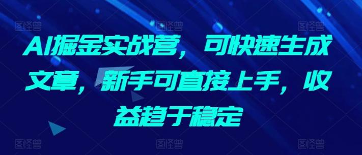 AI掘金实战营，可快速生成文章，新手可直接上手，收益趋于稳定-蚂蚁汇资源分享项目网