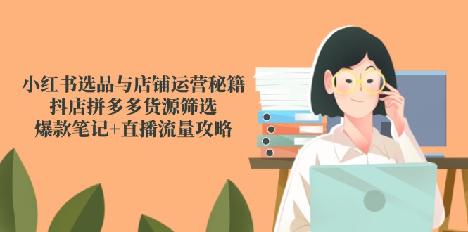 小红书选品与店铺运营秘籍，抖店拼多多货源筛选，爆款笔记+直播流量攻略-蚂蚁汇资源分享项目网