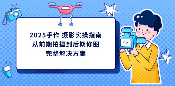 2025手作 摄影实操指南，从前期拍摄到后期修图的完整解决方案-蚂蚁汇资源分享项目网