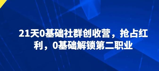 21天0基础社群创收营,抢占红利,0基础解锁第二职业