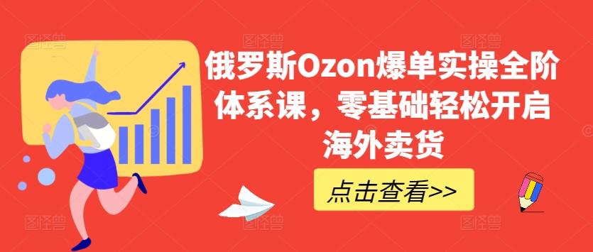 俄罗斯Ozon爆单实操全阶体系课，零基础轻松开启海外卖货-蚂蚁汇资源分享项目网