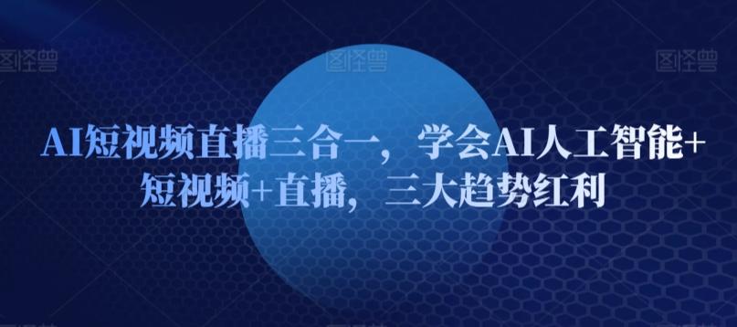 AI短视频直播三合一，学会AI人工智能+短视频+直播，三大趋势红利-蚂蚁汇资源分享项目网