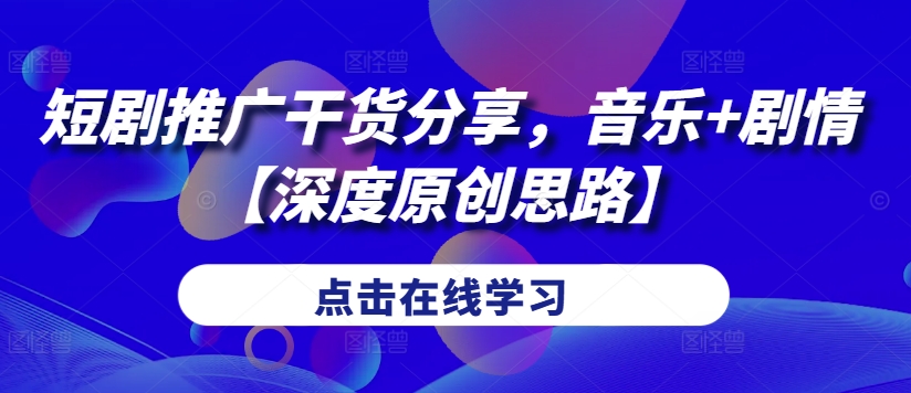 短剧推广干货分享，音乐+剧情【深度原创思路】-蚂蚁汇资源分享项目网