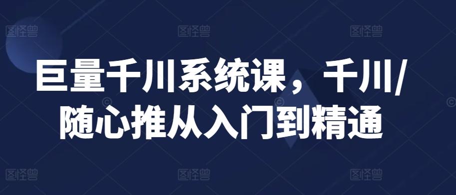 巨量千川系统课，千川/随心推从入门到精通-蚂蚁汇资源分享项目网