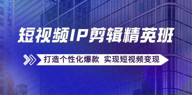 短视频IP剪辑精英班：复刻爆款秘籍，打造个性化爆款 实现短视频变现-蚂蚁汇资源分享项目网