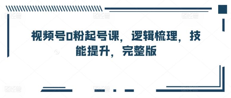 视频号0粉起号课，逻辑梳理，技能提升，完整版-蚂蚁汇资源分享项目网