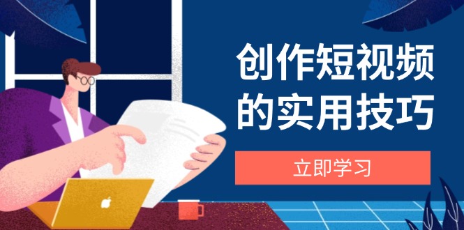 创作短视频的实用技巧，剪辑、设备、构图、文案一站式学习攻略-蚂蚁汇资源分享项目网