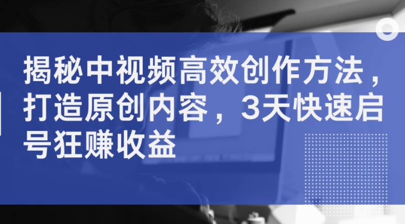 揭秘中视频高效创作方法，打造原创内容，3天快速启号狂赚收益-蚂蚁汇资源分享项目网