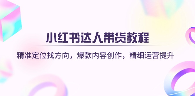 小红书达人带货教程：精准定位找方向，爆款内容创作，精细运营提升-蚂蚁汇资源分享项目网