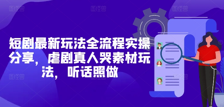 短剧最新玩法全流程实操分享，虐剧真人哭素材玩法，听话照做-蚂蚁汇资源分享项目网