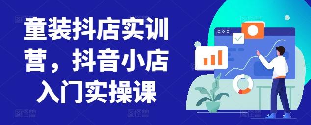 童装抖店实训营，抖音小店入门实操课-蚂蚁汇资源分享项目网