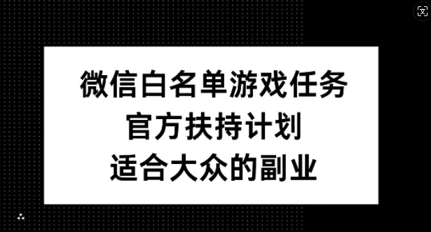 微信白名单游戏任务，官方扶持计划，适合大众的副业【揭秘】-蚂蚁汇资源分享项目网