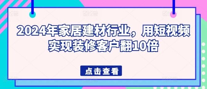 2024年家居建材行业，用短视频实现装修客户翻10倍-蚂蚁汇资源分享项目网