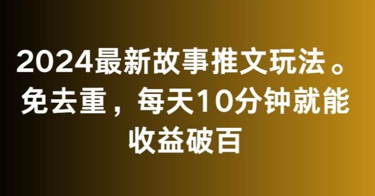 2024最新故事推文玩法，免去重，每天10分钟就能收益破百【揭秘】-蚂蚁汇资源分享项目网