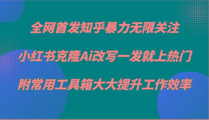 知乎暴力无限关注，小红书克隆Ai改写一发就上热门，附常用工具箱大大提升工作效率-蚂蚁汇资源分享项目网