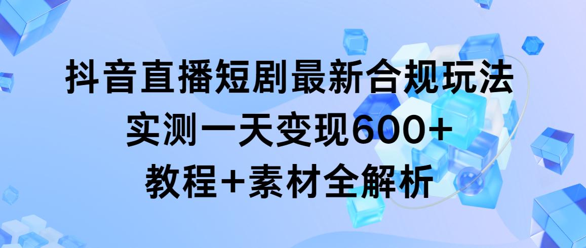 抖音直播短剧最新合规玩法，实测一天变现600+，教程+素材全解析-蚂蚁汇资源分享项目网