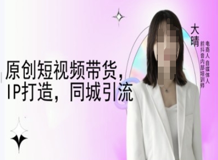 原创短视频带货，IP打造，同城引流-大晴自媒体教程-蚂蚁汇资源分享项目网