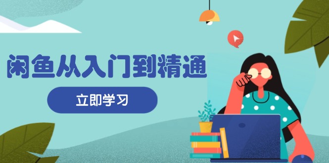 闲鱼从入门到精通：掌握商品发布全流程，每日流量获取技巧，快速高效变现-蚂蚁汇资源分享项目网