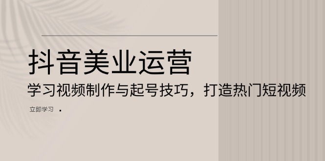 抖音美业运营：学习视频制作与起号技巧，打造热门短视频-蚂蚁汇资源分享项目网