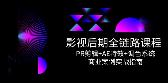 影视后期全链路课程，PR剪辑+AE特效+调色系统，商业案例实战指南-蚂蚁汇资源分享项目网