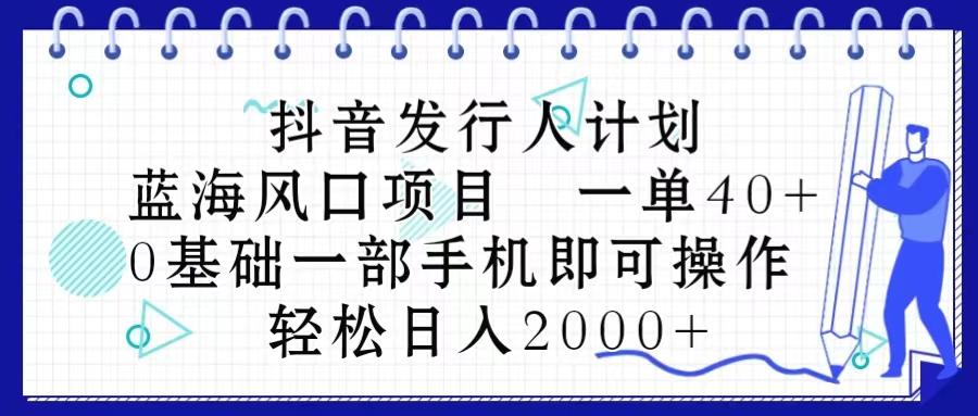 抖音发行人计划，蓝海风口项目 一单40，0基础一部手机即可操作 日入2000＋-蚂蚁汇资源分享项目网