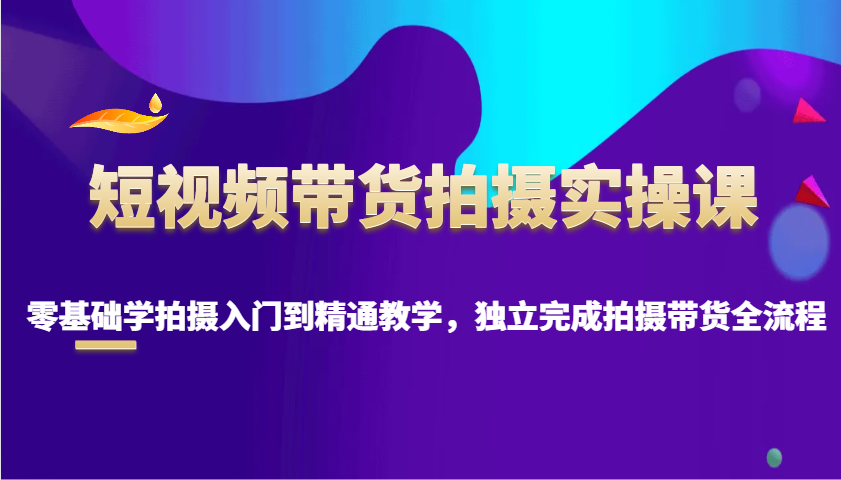 短视频带货拍摄实操课，零基础学拍摄入门到精通教学，独立完成拍摄带货全流程-蚂蚁汇资源分享项目网
