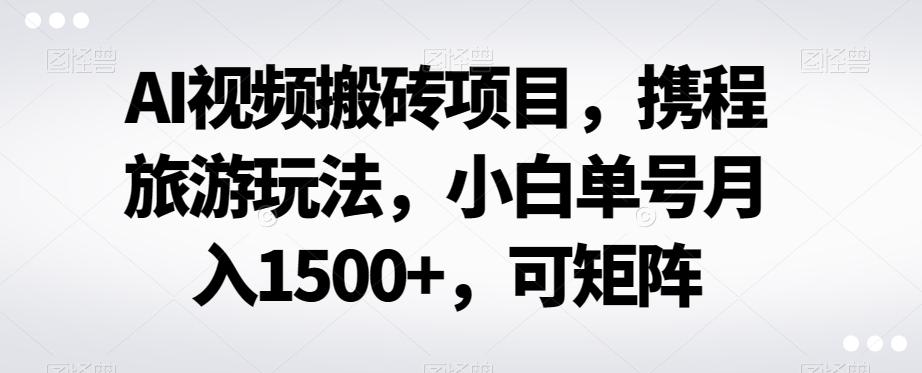 AI视频搬砖项目，携程旅游玩法，小白单号月入1500+，可矩阵-蚂蚁汇资源分享项目网