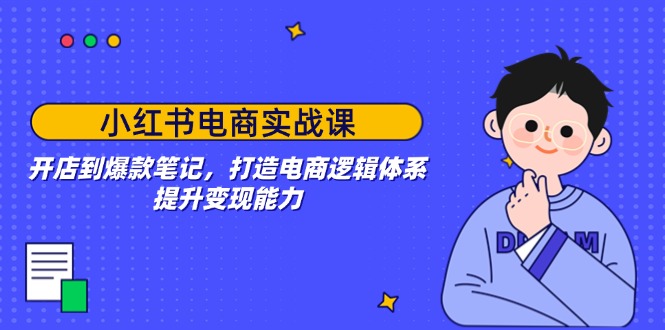 小红书电商实战课：开店到爆款笔记，打造电商逻辑体系，提升变现能力-蚂蚁汇资源分享项目网