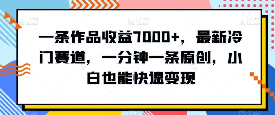 一条作品收益7000+，最新冷门赛道，一分钟一条原创，小白也能快速变现-蚂蚁汇资源分享项目网