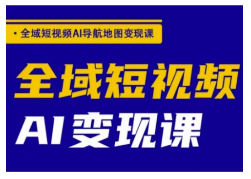 全域短视频AI导航地图变现课，全域短视频AI变现课-蚂蚁汇资源分享项目网