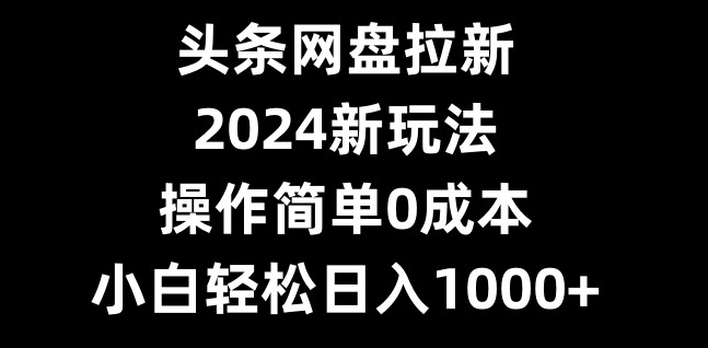 头条网盘拉新，2024新玩法，操作简单0成本，小白轻松日入1000+-蚂蚁汇资源分享项目网