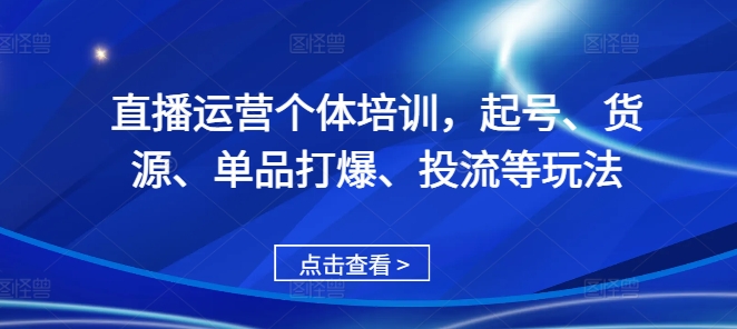 直播运营个体培训，起号、货源、单品打爆、投流等玩法-蚂蚁汇资源分享项目网