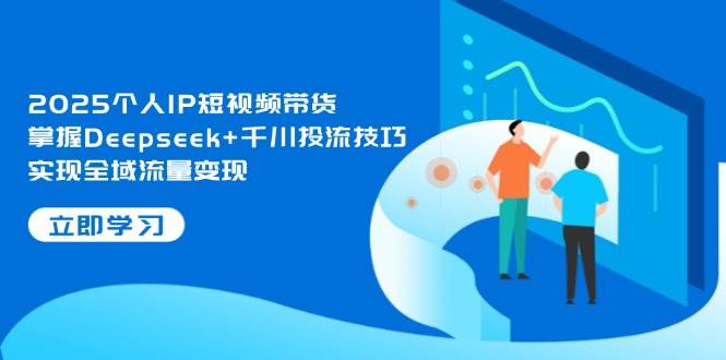 2025个人IP短视频带货，掌握Deepseek+千川投流技巧，实现全域流量变现-蚂蚁汇资源分享项目网