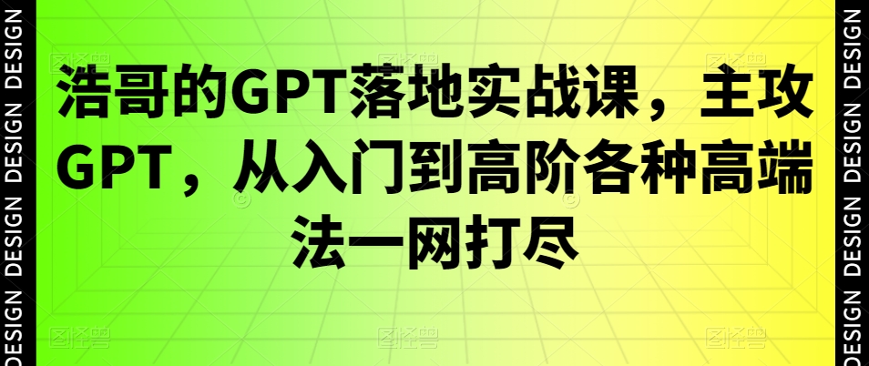 浩哥的GPT落地实战课，主攻GPT，从入门到高阶各种高端法一网打尽-蚂蚁汇资源分享项目网