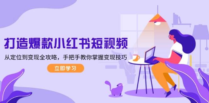 打造爆款小红书短视频，从定位到变现全攻略，手把手教你掌握变现技巧-蚂蚁汇资源分享项目网