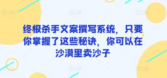 终极杀手文案撰写系统，只要你掌握了这些秘诀，你可以在沙漠里卖沙子-蚂蚁汇资源分享项目网