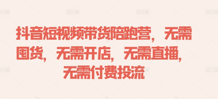抖音短视频带货陪跑营，无需囤货、无需开店、无需直播,无需付费投流-蚂蚁汇资源分享项目网