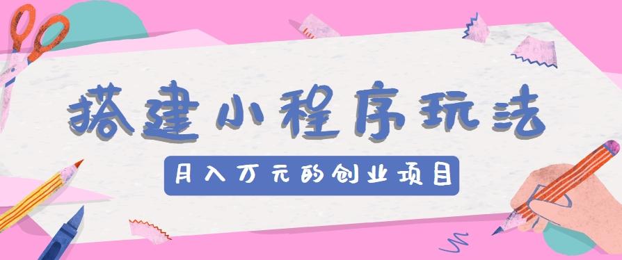 搭建小程序玩法分享，如何开启月收入万元的创业项目-蚂蚁汇资源分享项目网