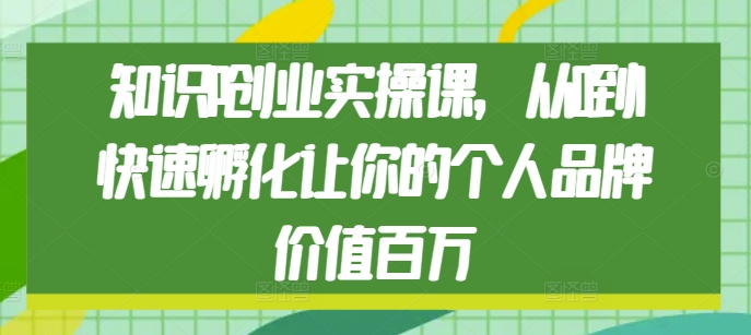 知识IP创业实操课，从0到1快速孵化让你的个人品牌价值百万-蚂蚁汇资源分享项目网