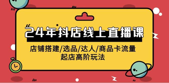 (9812期)2024年抖店线上直播课，店铺搭建/选品/达人/商品卡流量/起店高阶玩法-蚂蚁汇资源分享项目网