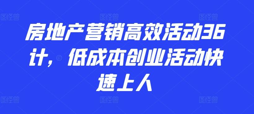 房地产营销高效活动36计，​低成本创业活动快速上人-蚂蚁汇资源分享项目网