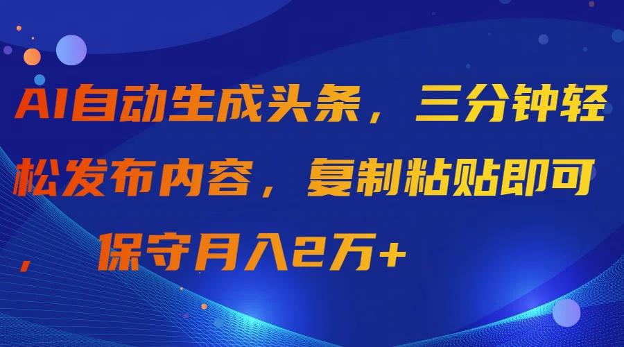 (9811期)AI自动生成头条，三分钟轻松发布内容，复制粘贴即可， 保守月入2万+-蚂蚁汇资源分享项目网