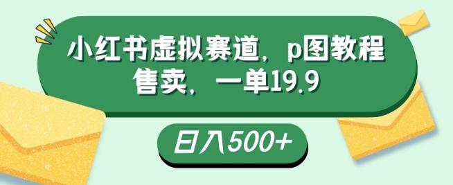 小红书虚拟赛道，p图教程售卖，一单19.9，简单易上手，日入500+-蚂蚁汇资源分享项目网