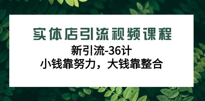 实体店引流视频课程，新引流-36计，小钱靠努力，大钱靠整合(48节-无水印)-蚂蚁汇资源分享项目网
