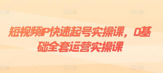 短视频IP快速起号实操课，0基础全套运营实操课，爆款内容设计+粉丝运营+内容变现-蚂蚁汇资源分享项目网