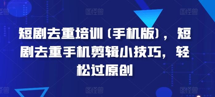 短剧去重培训(手机版)，短剧去重手机剪辑小技巧，轻松过原创-蚂蚁汇资源分享项目网