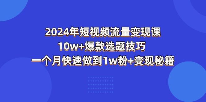 2024年短视频-流量变现课：10w+爆款选题技巧 一个月快速做到1w粉+变现秘籍-蚂蚁汇资源分享项目网