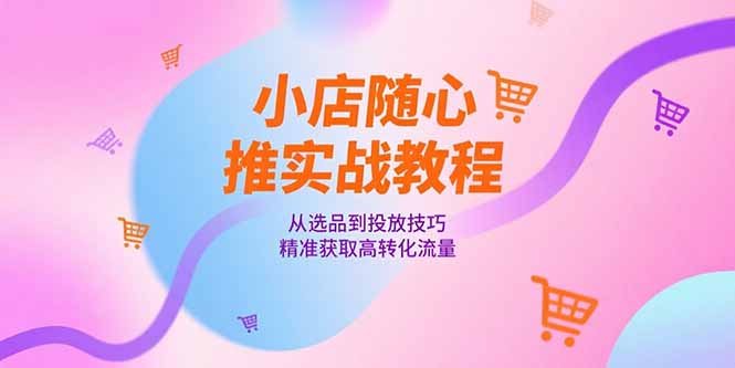 小店随心推实战教程，从选品到投放技巧，精准获取高转化流量-蚂蚁汇资源分享项目网