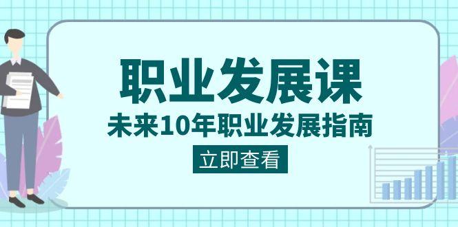 职业发展课,未来10年职业发展指南(七套课程合集)-蚂蚁汇资源分享项目网