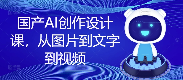 国产AI创作设计课，从图片到文字到视频-蚂蚁汇资源分享项目网